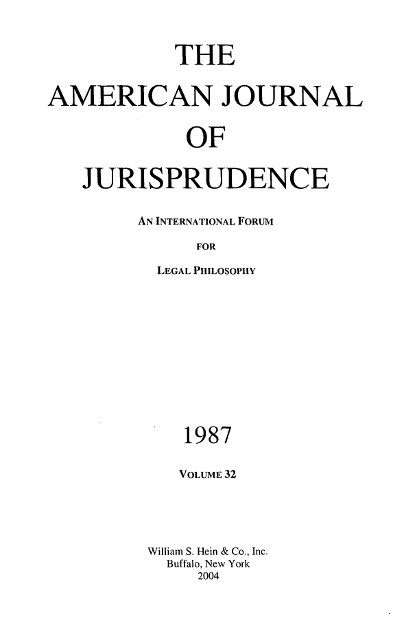 handle is hein.journals/ajj32 and id is 1 raw text is: THE
AMERICAN JOURNAL
OF
JURISPRUDENCE

AN INTERNATIONAL FORUM
FOR
LEGAL PHILOSOPHY

1987
VOLUME 32
William S. Hein & Co., Inc.
Buffalo, New York
2004


