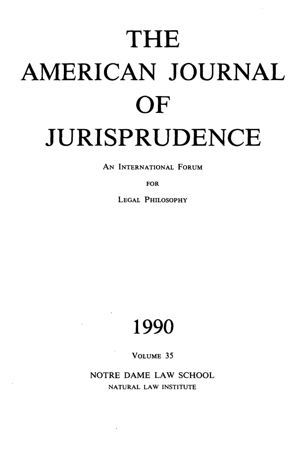 handle is hein.journals/ajj35 and id is 1 raw text is: THE
AMERICAN JOURNAL
OF
JURISPRUDENCE

AN INTERNATIONAL FORUM
FOR
LEGAL PHILOSOPHY

1990
VOLUME 35
NOTRE DAME LAW SCHOOL
NATURAL LAW INSTITUTE



