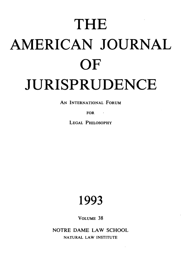handle is hein.journals/ajj38 and id is 1 raw text is: THE
AMERICAN JOURNAL
OF
JURISPRUDENCE

AN INTERNATIONAL FORUM
FOR
LEGAL PHILOSOPHY

1993
VOLUME 38
NOTRE DAME LAW SCHOOL
NATURAL LAW INSTITUTE


