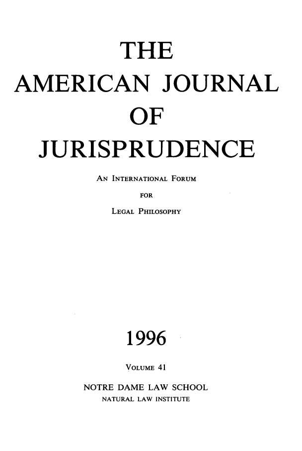 handle is hein.journals/ajj41 and id is 1 raw text is: THE
AMERICAN JOURNAL
OF
JURISPRUDENCE

AN INTERNATIONAL FORUM
FOR
LEGAL PHILOSOPHY

1996
VOLUME 41
NOTRE DAME LAW SCHOOL
NATURAL LAW INSTITUTE


