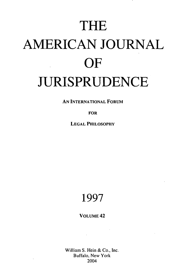 handle is hein.journals/ajj42 and id is 1 raw text is: THE
AMERICAN JOURNAL
OF
JURISPRUDENCE

AN INTERNATIONAL FORUM
FOR
LEGAL PHILOSOPHY
1997
VOLUME 42
William S. Hein & Co., Inc.
Buffalo, New York
2004


