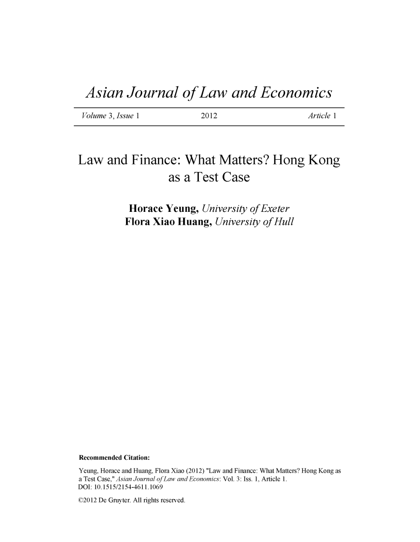handle is hein.journals/ajle3 and id is 1 raw text is: 









Asian Journal ofLaw and Economics

Volume 3, Issue 1         2012                    Article 1


Law   and   Finance:   What Matters? Hong Kong

                    as a  Test  Case


           Horace  Yeung,  University ofExeter
           Flora Xiao Huang,  University ofHull


























Recommended Citation:
Yeung, Horace and Huang, Flora Xiao (2012) Law and Finance: What Matters? Hong Kong as
a Test Case, Asian Journal ofLaw and Economics: Vol. 3: Iss. 1, Article 1.
DOI: 10.1515/2154-4611.1069


02012 De Gruyter. All rights reserved.


