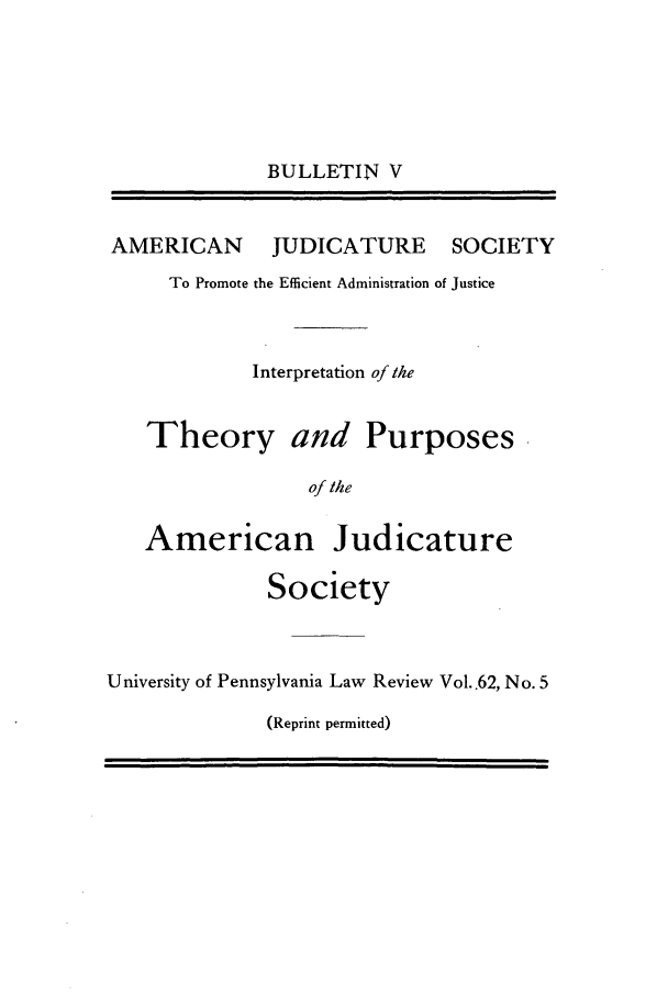 handle is hein.journals/ajudso5 and id is 1 raw text is: BULLETIN V

AMERICAN

JUDICATURE SOCIETY

To Promote the Efficient Administration of Justice
Interpretation of the
Theory and Purposes
of the
American Judicature
Society
University of Pennsylvania Law Review Vol..62, No. 5

(Reprint permitted)


