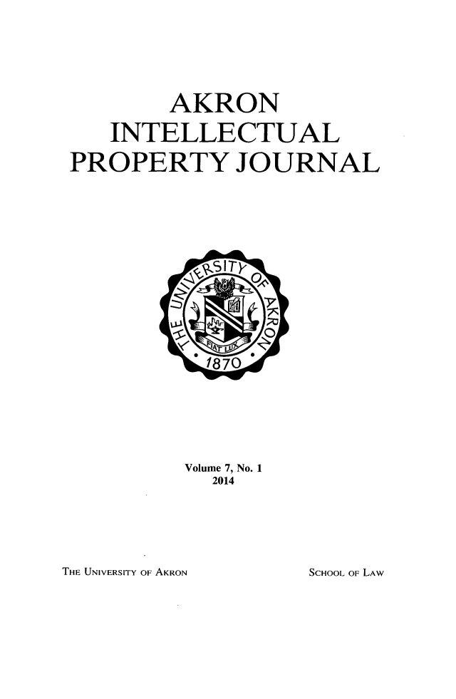 handle is hein.journals/akrintel7 and id is 1 raw text is: 



        AKRON
   INTELLECTUAL
PROPERTY JOURNAL


Volume 7, No. 1
  2014


THE UNIVERSITY OF AKRON


SCHOOL OF LAW


