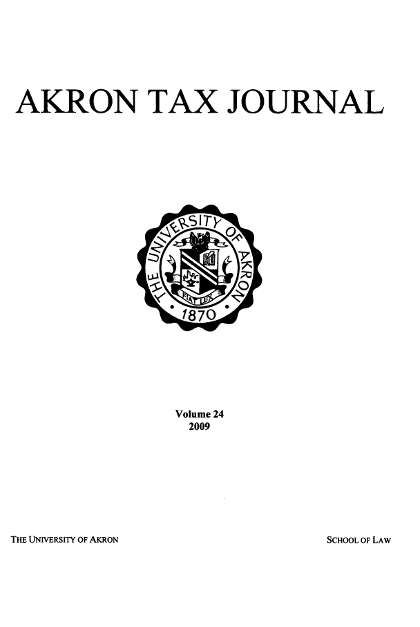 handle is hein.journals/aktax24 and id is 1 raw text is: AKRON TAX JOURNAL

Volume 24
2009

THE UNIVERSITY OF AKRON

SCHOOL OF LAW



