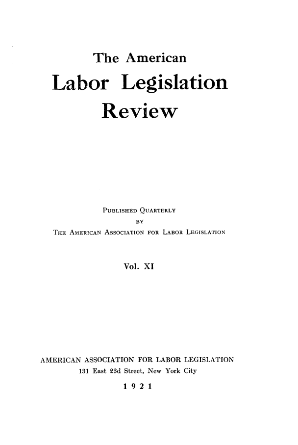 handle is hein.journals/alablegr11 and id is 1 raw text is: The American
Labor Legislation
Review
PUBLISHED QUARTERLY
BY
'rim, AMERICAN ASSOCIATION FOR LABOR LEGISLATION
Vol. X1
AMERICAN ASSOCIATION FOR LABOR LEGISLATION
131 East 23d Street, New York City
1921


