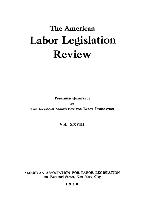 handle is hein.journals/alablegr28 and id is 1 raw text is: The American

Labor Legislation
Review
PUBLsHE QUARTERLY
BY
TnE AMxmC N ASSOCIATION FOR LABOR LEGISLATION
Vol. XXVIII
AMERICAN ASSOCIATION FOR LABOR LEGISLATION
131 East 23d Street, New York City

1938


