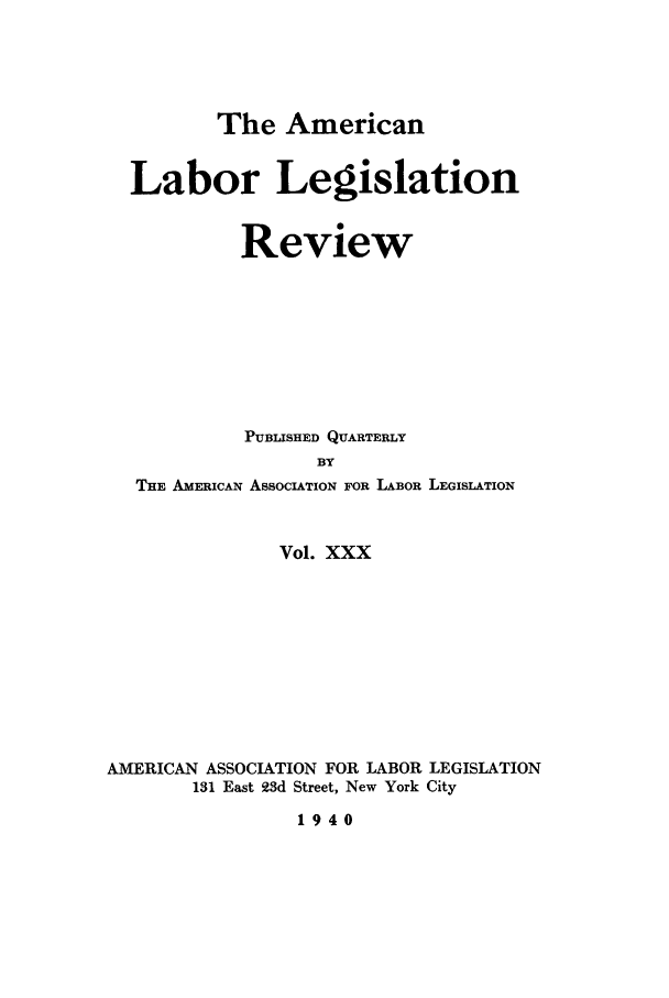 handle is hein.journals/alablegr30 and id is 1 raw text is: The American
Labor Legislation
Review
PUBLISHED QUARTERLY
BY
THE AMERICAN ASSOCIATION FOR LABOR LEGISLATION
Vol. XXX
AMERICAN ASSOCIATION FOR LABOR LEGISLATION
131 East 23d Street, New York City
1940


