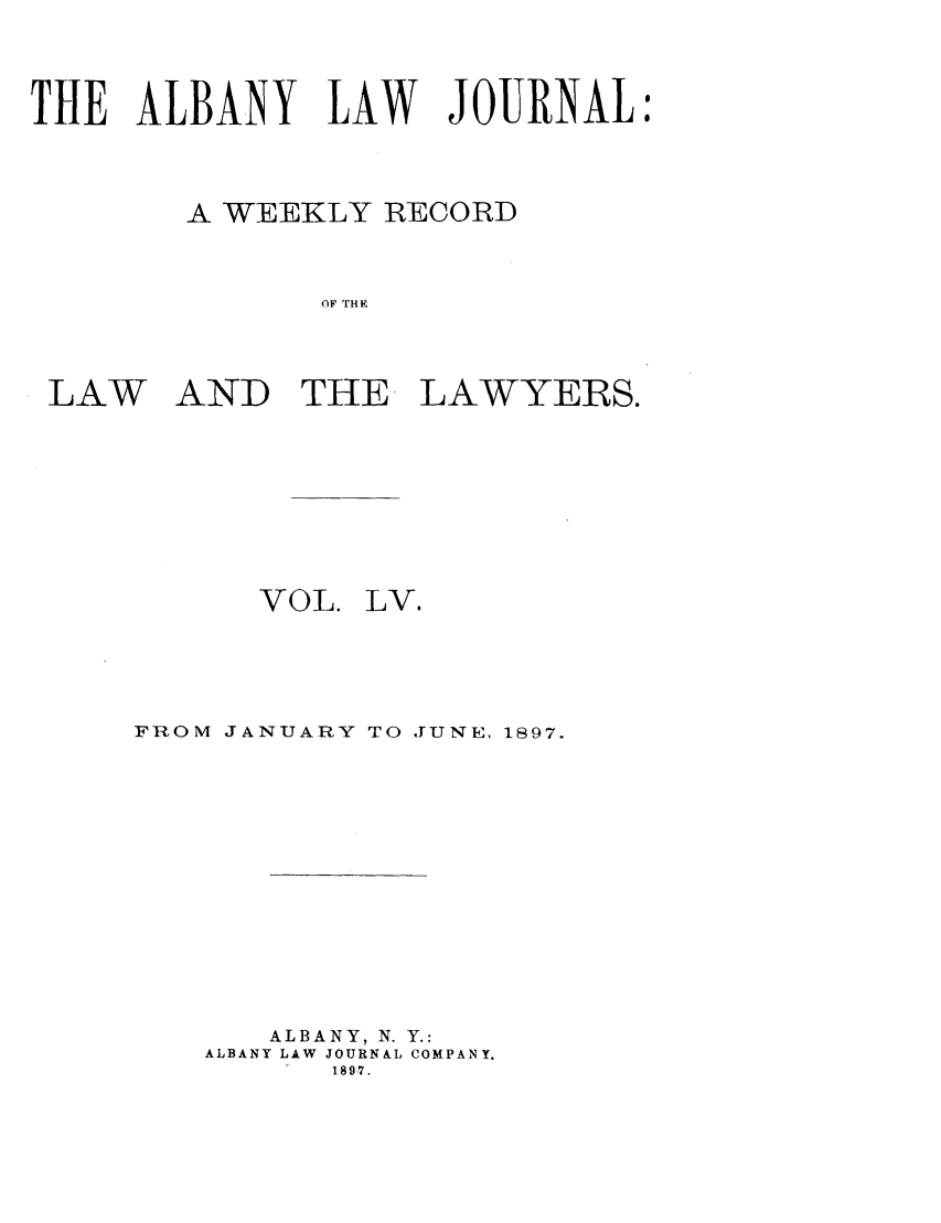 handle is hein.journals/albalj55 and id is 1 raw text is: THE ALBANY LAW JOURNAL:
A WEEKLY RECORD
OF THE

LAW

AND THE

VOL.

LAWYERS.

LV.

FROM JANUARY TO JUNE, 1897.
ALBANY, N. Y.:
ALBANY LAW JOURNAL COMPANY.
1897.


