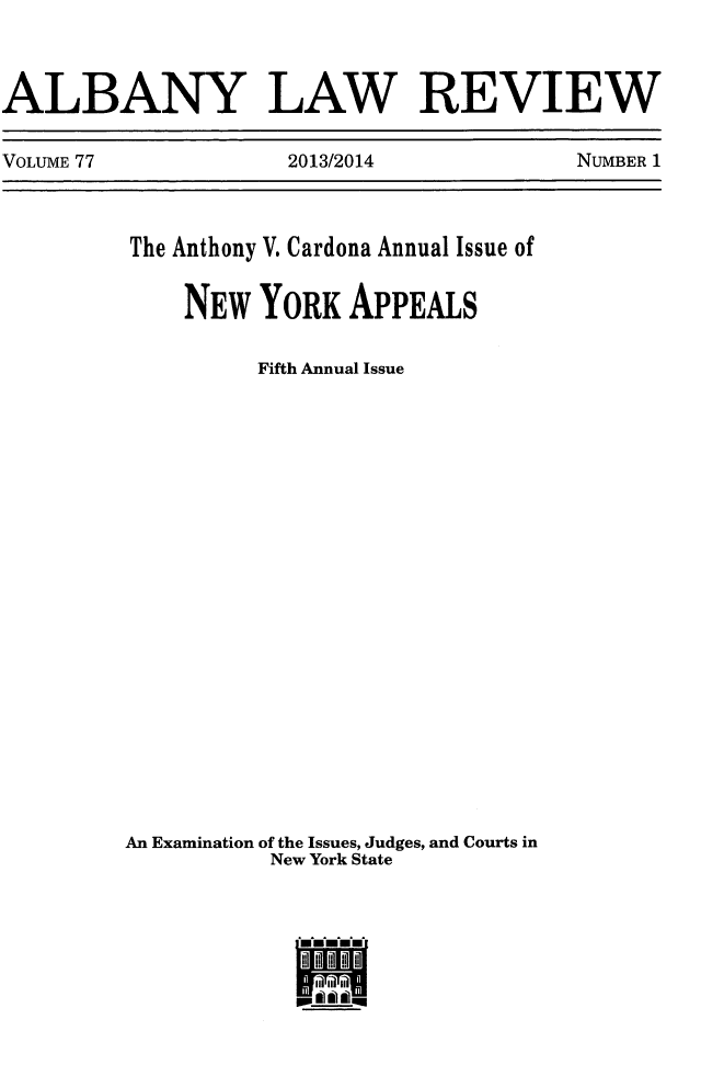 handle is hein.journals/albany77 and id is 1 raw text is: 

ALBANY LAW REVIEW
VOLUME 77            2013/2014           NUMBER 1


The Anthony V. Cardona Annual Issue of

    NEW YORK APPEALS
          Fifth Annual Issue












An Examination of the Issues, Judges, and Courts in
          New York State

            HU-'
            ii   .


