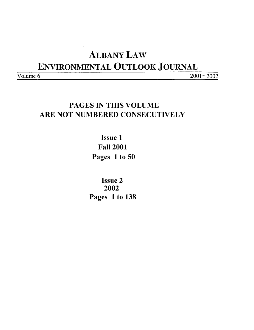 handle is hein.journals/alev6 and id is 1 raw text is: ALBANY LAW

ENVIRONMENTAL OUTLOOK JOURNAL
Volume 6                                2001- 2002
PAGES IN THIS VOLUME
ARE NOT NUMBERED CONSECUTIVELY
Issue 1
Fall 2001
Pages 1 to 50
Issue 2
2002
Pages 1 to 138


