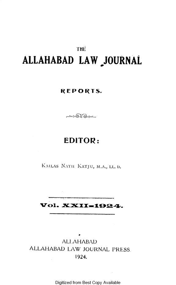 handle is hein.journals/allbdlj22 and id is 1 raw text is: 







               'TH

ALLAHABAD LAW JOURNAL




           RE [PORTS.








           EDITOR:



     KAILAs Nxfn KATJu, M.A., LL. D.












           ALLAHABAD
  ALLAHABAD LAW  JOURNAL PRESS.
              1924.


Digitized from Best Copy Available


