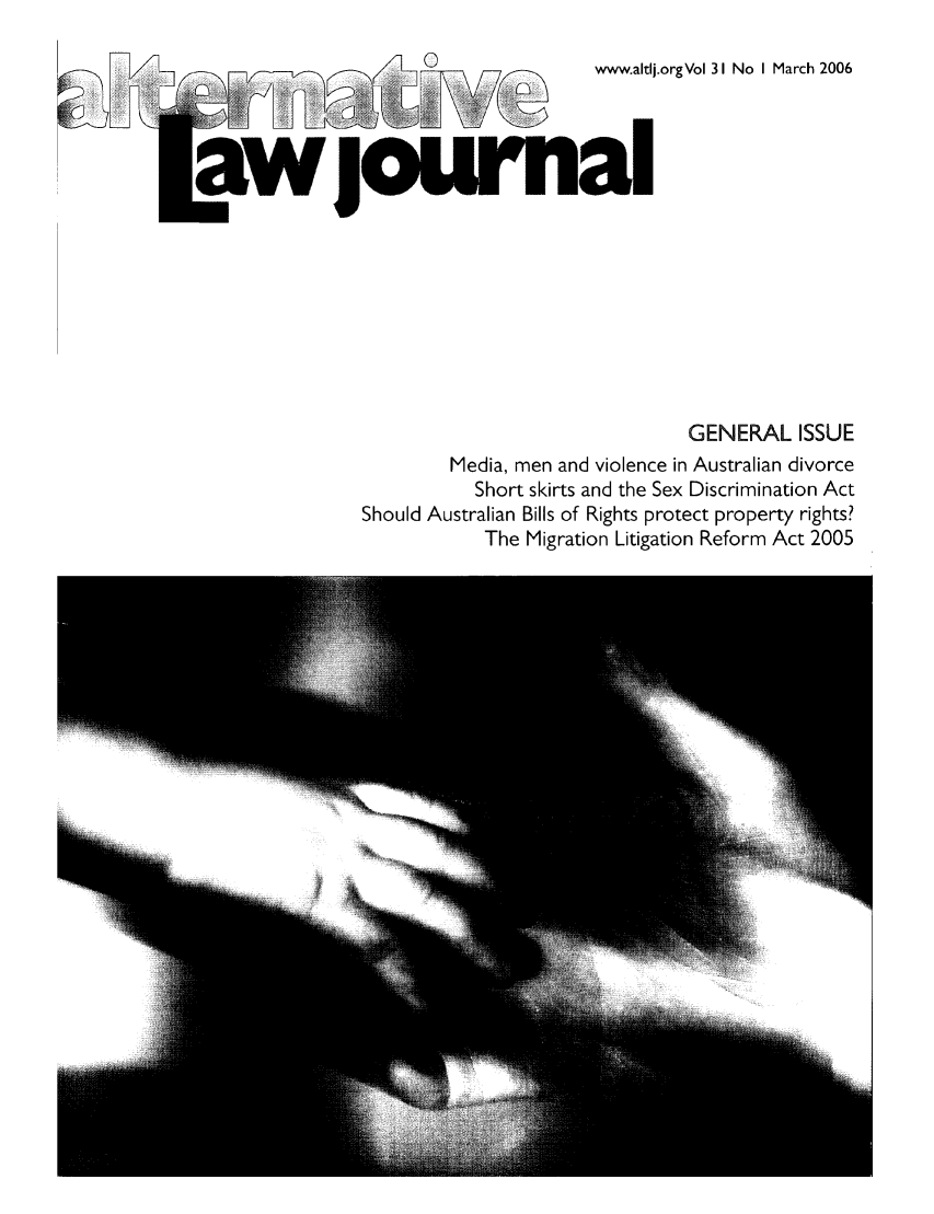 handle is hein.journals/alterlj31 and id is 1 raw text is: www.altlj.orgVol 31 No I March 2006

aw jouina

GENERAL ISSUE
Media, men and violence in Australian divorce
Short skirts and the Sex Discrimination Act
Should Australian Bills of Rights protect property rights?
The Migration Litigation Reform Act 2005

II


