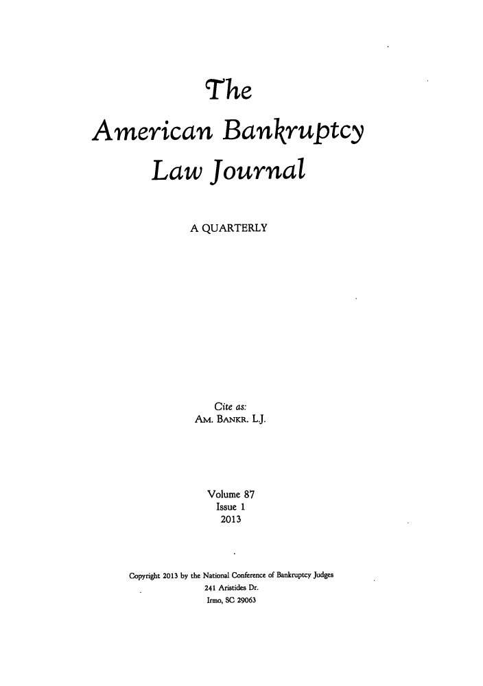 handle is hein.journals/ambank87 and id is 1 raw text is: The
American Bankruptcy
Law Journal
A QUARTERLY
Cite as:
AM. BANKR. L.J.
Volume 87
Issue 1
2013
Copyright 2013 by the National Conference of Bankruptcy Judges
241 Aristides Dr.
Irmo, SC 29063


