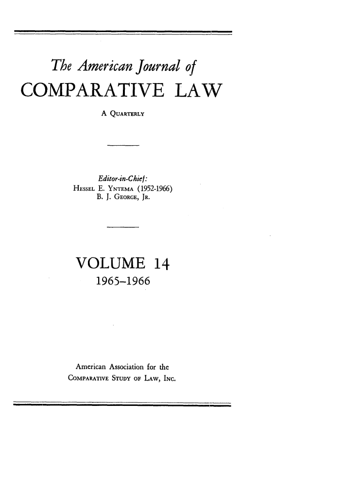 handle is hein.journals/amcomp14 and id is 1 raw text is: The American Journal of
COMPARATIVE LAW
A QUARTERLY
Editor-in-Chief:
HESSEL E. YNTEMA (1952-1966)
B. J. GEORGE, JR.
VOLUME 14
1965-1966
American Association for the
COMPARATIVE STUDY OF LAW, INC.


