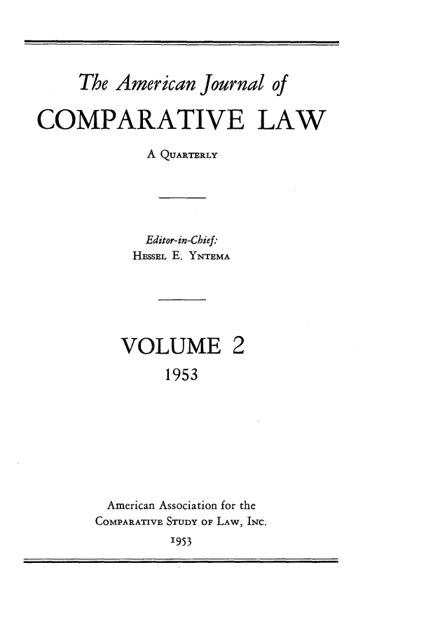 handle is hein.journals/amcomp2 and id is 1 raw text is: The American Journal of
COMPARATIVE LAW
A QUARTERLY
Editor-in-Chief:
HESSEL E. YNTEMA

VOLUME

1953
American Association for the
COMPARATIVE STUDY OF LAW, INC.
'953


