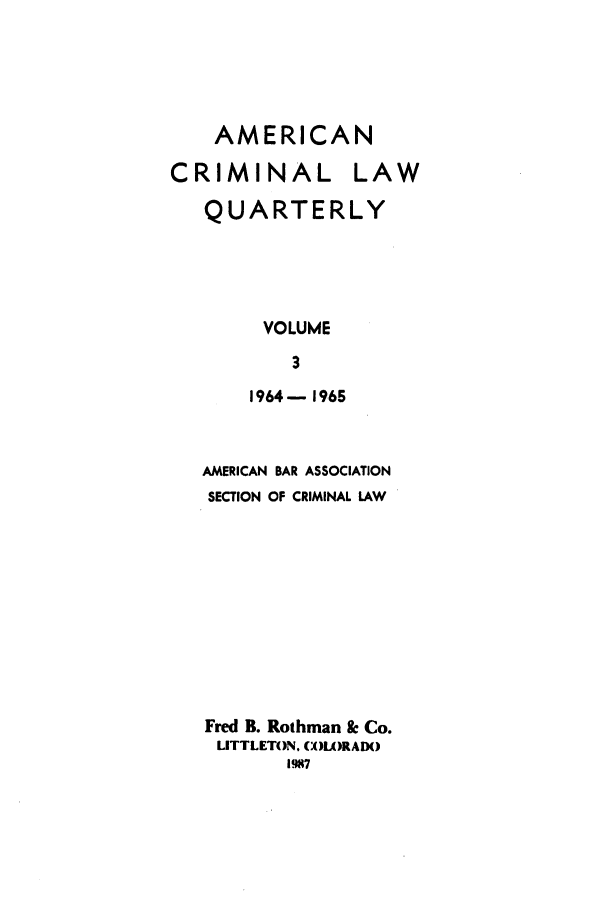 handle is hein.journals/amcrimlr3 and id is 1 raw text is: AMERICAN
CRIMINAL LAW
QUARTERLY
VOLUME
3
1964-1965

AMERICAN BAR ASSOCIATION
SECTION OF CRIMINAL LAW
Fred B. Rothman & Co.
LITTLETON. W:)LORADO
1987



