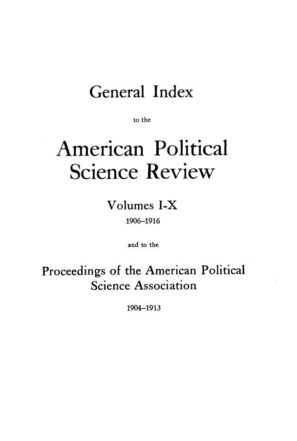 handle is hein.journals/amepscir21 and id is 1 raw text is: General Index
to the
American Political
Science Review
Volumes I-X
1906-1916
and to the
Proceedings of the American Political
Science Association

1904-1913



