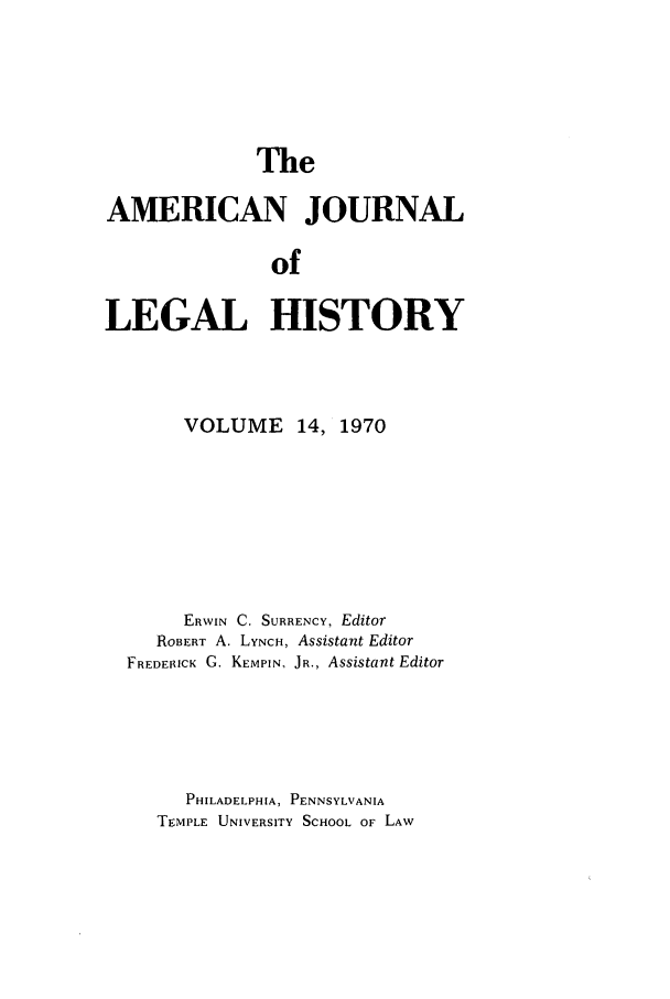 handle is hein.journals/amhist14 and id is 1 raw text is: The

AMERICAN JOURNAL
of
LEGAL HISTORY

VOLUME 14, 1970
ERWIN C. SURRENCY, Editor
ROBERT A. LYNCH, Assistant Editor
FREDERICK G. KEMPIN, JR., Assistant Editor
PHILADELPHIA, PENNSYLVANIA
TEMPLE UNIVERSITY SCHOOL OF LAW


