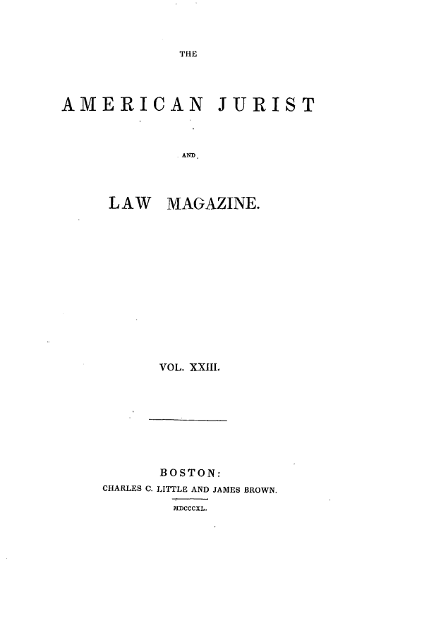 handle is hein.journals/amjlm23 and id is 1 raw text is: THE

AMERICAN JURIST
AND.
LAW MAGAZINE.

VOL. XXIII.

BOSTON:
CHARLES C. LITTLE AND JAMES BROWN.
MDCCCXL.


