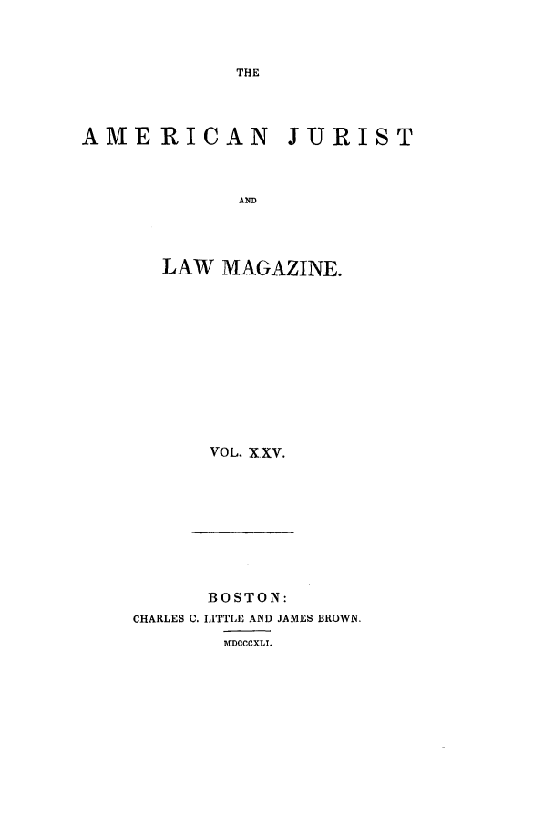handle is hein.journals/amjlm25 and id is 1 raw text is: THE

AMERICAN JURIST
AND
LAW MAGAZINE.

VOL. XXV.

BOSTON:
CHARLES C. LITTLE AND JAMES BROWN.
NDCCCXLI.


