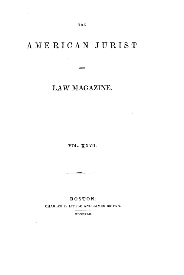 handle is hein.journals/amjlm27 and id is 1 raw text is: AMERICAN JURIST
AND
LAW MAGAZINE.

VOL. XXVII.

BOSTON:
CHARLES C. LITTLE AND JAMES BROWN.
I'IDCCCXL1I.


