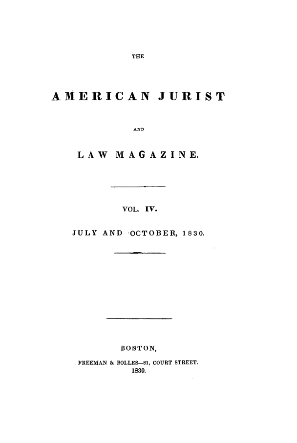 handle is hein.journals/amjlm4 and id is 1 raw text is: THE

AMERICAN JURIST
AND
LAW  MAGAZINE.

VOL. IV.
JULY AND      OCTOBER, 1830.
BOSTON,
FREEMAN & BOLLES-81, COURT STREET.
1830.


