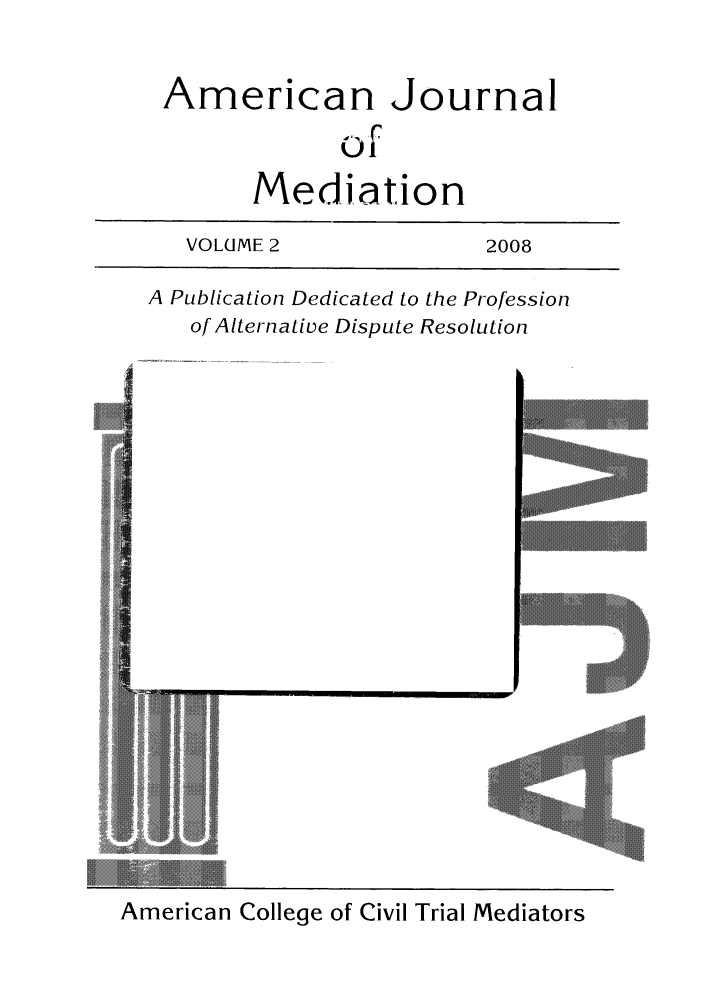 handle is hein.journals/amjm2 and id is 1 raw text is: American Journal
of
Mediation
VOLUME 2                 2008
A Publication Dedicated to the Profession
of Alternative Dispute Resolution

American College of Civil Trial Mediators



