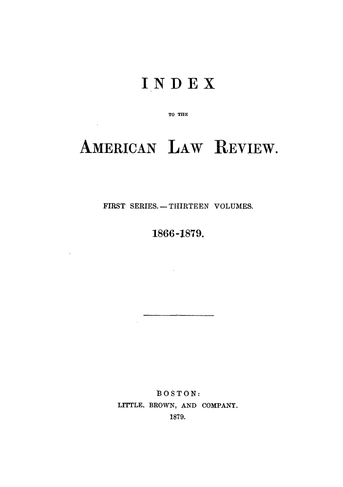 handle is hein.journals/amlr1879 and id is 1 raw text is: INDEX
TO THE
AMERICAN LAW R{EVIEW.

FIRST SERIES. - THIRTEEN VOLUMES.
1866 -1879.

B3OSTON:
LITTLE, BROWN, AND COMPANY.
1879.


