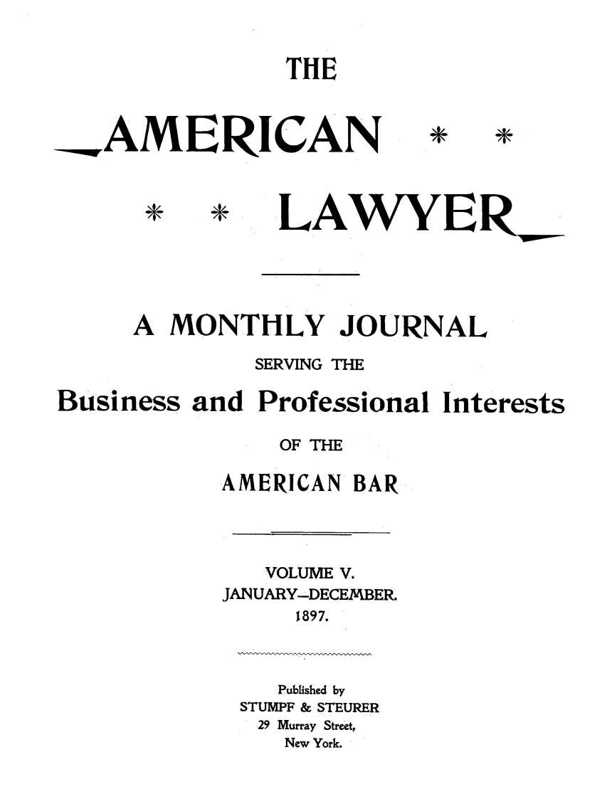 handle is hein.journals/amlyr5 and id is 1 raw text is: THE

AMERICAN

*

*

LA WYER

A MONTHLY JOURNAL
SERVING THE
Business and Professional Interests
OF THE
AMERICAN BAR
VOLUME V.
JANUARY-DECEMBER.
1897.
Published by
STUMPF & STEURER
29 Murray Street,
New York.


