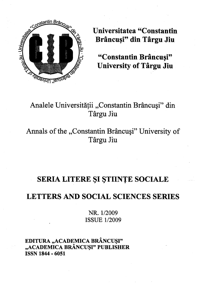handle is hein.journals/ancnbt2009 and id is 1 raw text is: 
  ntin Sran,4






a run   ! n v


Analele Universitatii ,,Constantin Brancugi din
                  Targu Jiu

Annals of the ,,Constantin Brancugi University of
                  Targu Jiu




   SERIA  LITERE   $I $TIINTE  SOCIALE

LETTERS AND SOCIAL SCIENCES SERIES

                  NR. 1/2009
                  ISSUE 1/2009

EDITURA ,,ACADEMICA BRANCU$I
,,ACADEMICA BRANCUSI PUBLISHER
ISSN 1844 - 6051


Universitatea Constantin
Brancugi din Tiargu Jiu

  Constantin Brancupi
  University of Targu Jiu


