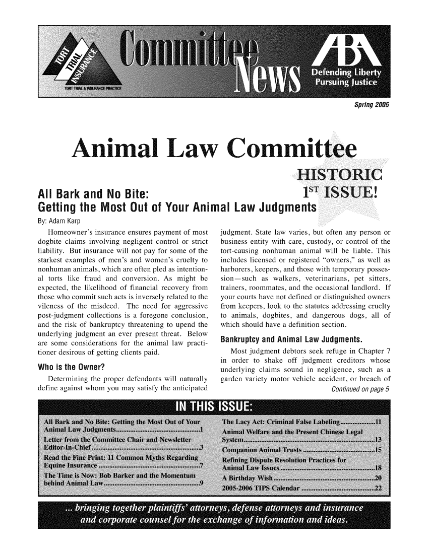 handle is hein.journals/anilawcn2005 and id is 1 raw text is: 











Spring 2005


         Animal Law Commit


                                                                      HIS

All  Bark   and No Bite:                                                1sT
Getting the Most Out of Your Animal Law Judgments


By: Adam Karp
   Homeowner's  insurance ensures payment of most
dogbite claims involving negligent control or strict
liability. But insurance will not pay for some of the
starkest examples of men's and women's cruelty to
nonhuman  animals, which are often pled as intention-
al torts like fraud and conversion. As might be
expected, the likelihood of financial recovery from
those who commit such acts is inversely related to the
vileness of the misdeed. The need for aggressive
post-judgment collections is a foregone conclusion,
and the risk of bankruptcy threatening to upend the
underlying judgment an ever present threat. Below
are some considerations for the animal law practi-
tioner desirous of getting clients paid.

Who  is the Owner?
   Determining the proper defendants will naturally
define against whom you may satisfy the anticipated


judgment. State law varies, but often any person or
business entity with care, custody, or control of the
tort-causing nonhuman animal will be liable. This
includes licensed or registered owners, as well as
harborers, keepers, and those with temporary posses-
sion-such  as walkers, veterinarians, pet sitters,
trainers, roommates, and the occasional landlord. If
your courts have not defined or distinguished owners
from keepers, look to the statutes addressing cruelty
to animals, dogbites, and dangerous dogs, all of
which should have a definition section.

Bankruptcy and  Animal Law  Judgments.
   Most judgment debtors seek refuge in Chapter 7
in order to shake off judgment  creditors whose
underlying claims sound in negligence, such as a
garden variety motor vehicle accident, or breach of
                              Continued on page 5


