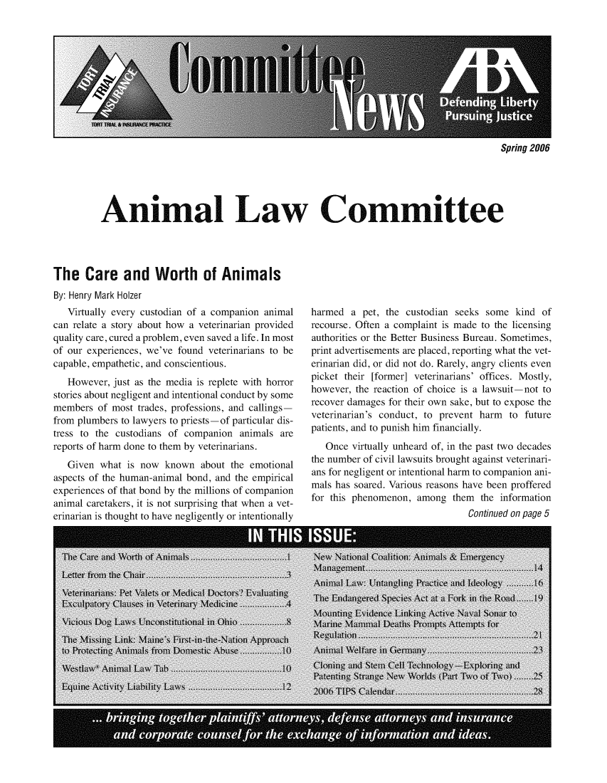 handle is hein.journals/anilawcn2006 and id is 1 raw text is: 











Spring 2006


          Animal Law Committee




The   Care and Worth of Animals
By: Henry Mark Holzer


   Virtually every custodian of a companion animal
can relate a story about how a veterinarian provided
quality care, cured a problem, even saved a life. In most
of our experiences, we've found veterinarians to be
capable, empathetic, and conscientious.
   However, just as the media is replete with horror
stories about negligent and intentional conduct by some
members  of most trades, professions, and callings-
from plumbers to lawyers to priests-of particular dis-
tress to the custodians of companion animals  are
reports of harm done to them by veterinarians.
   Given what  is now known   about the emotional
aspects of the human-animal bond, and the empirical
experiences of that bond by the millions of companion
animal caretakers, it is not surprising that when a vet-
erinarian is thought to have negligently or intentionally


harmed  a pet, the custodian seeks some  kind of
recourse. Often a complaint is made to the licensing
authorities or the Better Business Bureau. Sometimes,
print advertisements are placed, reporting what the vet-
erinarian did, or did not do. Rarely, angry clients even
picket their [former] veterinarians' offices. Mostly,
however, the reaction of choice is a lawsuit-not to
recover damages for their own sake, but to expose the
veterinarian's conduct, to prevent harm to future
patients, and to punish him financially.
   Once virtually unheard of, in the past two decades
the number of civil lawsuits brought against veterinari-
ans for negligent or intentional harm to companion ani-
mals has soared. Various reasons have been proffered
for this phenomenon, among  them  the information
                                Continued on page 5


