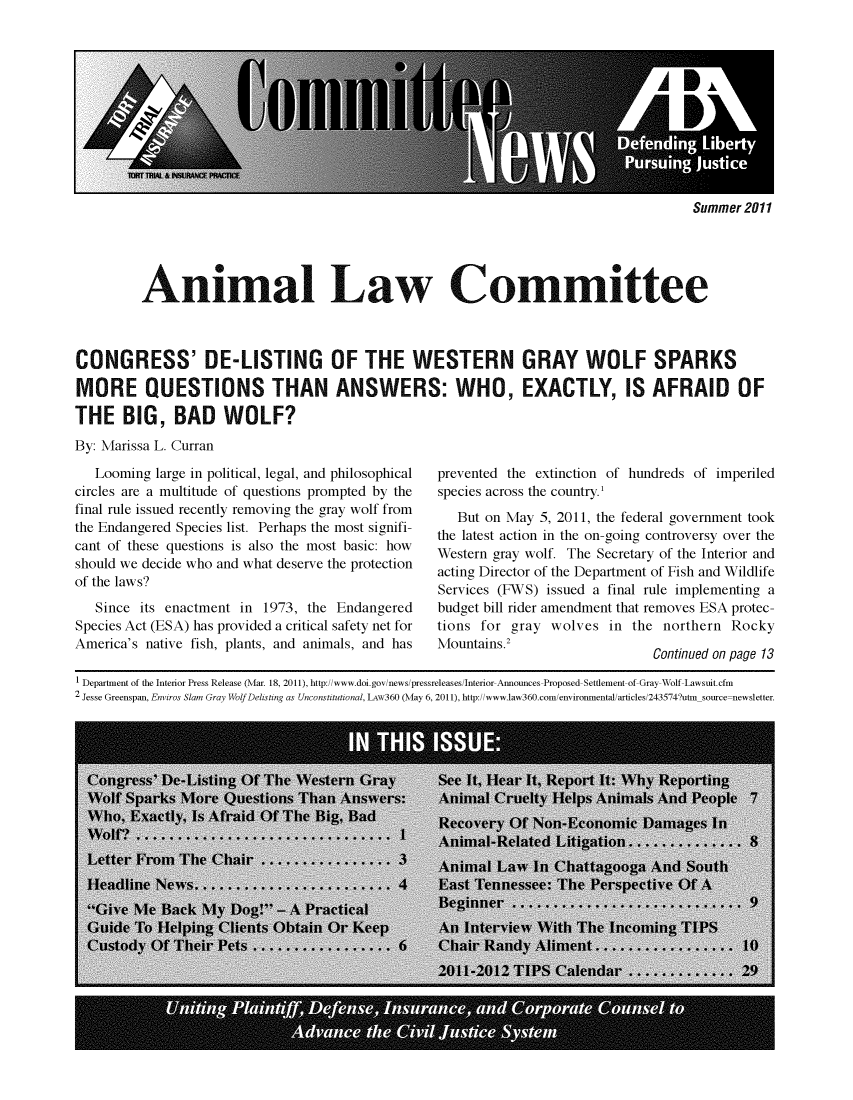 handle is hein.journals/anilawcn2011 and id is 1 raw text is: 











Summer 2011


         Animal Law Committee



CONGRESS' DE-LISTING OF THE WESTERN GRAY WOLF SPARKS

MORE QUESTIONS THAN ANSWERS: WHO, EXACTLY, IS AFRAID OF

THE BIG, BAD WOLF?
By: Marissa L. Curran


   Looming large in political, legal, and philosophical
circles are a multitude of questions prompted by the
final rule issued recently removing the gray wolf from
the Endangered Species list. Perhaps the most signifi-
cant of these questions is also the most basic: how
should we decide who and what deserve the protection
of the laws?
   Since its enactment in 1973, the  Endangered
Species Act (ESA) has provided a critical safety net for
America's native fish, plants, and animals, and has


prevented the extinction of hundreds of imperiled
species across the country.'
   But on May 5, 2011, the federal government took
the latest action in the on-going controversy over the
Western gray wolf. The Secretary of the Interior and
acting Director of the Department of Fish and Wildlife
Services (FWS) issued a final rule implementing a
budget bill rider amendment that removes ESA protec-
tions for gray  wolves  in the  northern Rocky
Mountains .2
                              Continued on page 13


1 Department of the Interior Press Release (Mar. 18, 2011), http://www.doi.gov/news/pressreleases/Interior Announces-Proposed-Settlement-of Gray-Wolf-Lawsuit.cfm
2 Jesse Greenspan, Enviros Slam Gray Wolf Delisting as Unconstitutional, LAw360 (May 6, 2011), http://www.1aw360.com/environmental/articles/243574?utm source-newsletter.


