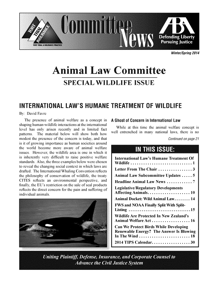 handle is hein.journals/anilawcn2014 and id is 1 raw text is: Winter/Spring 2014

Animal Law Committee
SPECIAL WILDLIFE ISSUE
INTERNATIONAL LAW'S HUMANE TREATMENT OF WILDLIFE
By: David Favre

The presence of animal welfare as a concept in
shaping human-wildlife interactions at the international
level has only arisen recently and in limited fact
patterns. The material below will show both how
modest the presence of the concern is today, and that
is it of growing importance as human societies around
the world become more aware of animal welfare
issues. However, the wildlife area is one in which it
is inherently very difficult to raise positive welfare
standards. Also, the three examples below were chosen
to reveal the changing social context in which laws are
drafted. The International Whaling Convention reflects
the philosophy of conservation of wildlife, the treaty
CITES reflects an environmental perspective, and
finally, the EU's restriction on the sale of seal products
reflects the direct concern for the pain and suffering of
individual animals.

A Ghost of Concern in International Law
While at this time the animal welfare concept is
well entrenched in many national laws, there is no
Continued on page 21
International Law's Humane Treatment Of
W ildlife  ............................. 1
Letter From The Chair ................ 3
Animal Law Subcommittee Updates ..... 5
Headline Animal Law News ............ 7
Legislative/Regulatory Developments
Affecting Animals .................... 10
Animal Docket: Wild Animal Law ........ 14
FWS and NOAA Finally Split With Split-
Listing  ................................. 15
Wildlife Are Protected In New Zealand's
Animal Welfare Act .................. 16
Can We Protect Birds While Developing
Renewable Energy? The Answer Is Blowing
In The W ind  ........................ 18
2014 TIPS Calendar .................. 30

D~~       9ii   i      ,  'II     liii'
A  ~   A  i          A    I


