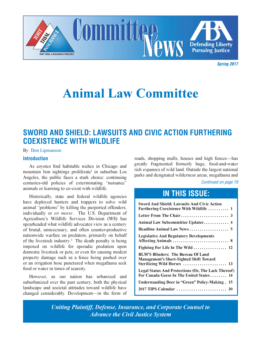 handle is hein.journals/anilawcn2017 and id is 1 raw text is: 











Spring 2017


                  Animal Law Committee







SWORD AND SHIELD: LAWSUITS AND CIVIC ACTION FURTHERING

COEXISTENCE WITH WILDLIFE
By: Don Lipmanson


Introduction
   As coyotes find habitable niches in Chicago and
mountain lion sightings proliferate1 in suburban Los
Angeles, the public faces a stark choice: continuing
centuries-old policies of exterminating nuisance
animals or learning to co-exist with wildlife.
   Historically, state and federal wildlife agencies
have deployed hunters and trappers to solve wild
animal problems by killing the purported offenders,
individually or en masse. The U.S. Department of
Agriculture's Wildlife Services Division (WS) has
spearheaded what wildlife advocates view as a century
of brutal, unnecessary, and often counter-productive
nationwide warfare on predators, primarily on behalf
of the livestock industry.2 The death penalty is being
imposed  on wildlife for sporadic predation upon
domestic livestock or pets, or even for causing modest
property damage such as a fence being pushed over
or an irrigation hose punctured when megafauna seek
food or water in times of scarcity.
   However,  as  our nation  has urbanized  and
suburbanized over the past century, both the physical
landscape and societal attitudes toward wildlife have
changed considerably. Development-in the form of


roads, shopping malls, houses and high fences-has
greatly fragmented formerly huge, food-and-water
rich expanses of wild land. Outside the largest national
parks and designated wilderness areas, megafauna and
                               Continued on page 19


Sword And Shield: Lawsuits And Civic Action
Furthering Coexistence With Wildlife .......... 1
Letter From The Chair....................... 3
Animal Law Subcommittee Updates............ 4
Headline Animal Law News ................... 5
Legislative And Regulatory Developments
Affecting Animals ........................... 8
Fighting For Life In The Wild ................ 12
BLM'S  Blinders: The Bureau Of Land
Management's Short-Sighted Shift Toward
Sterilizing Wild Horses ..................... 13
Legal Status And Protections (Or, The Lack Thereof)
For Canada Geese In The United States ........ 14
Understanding Deer in Green Policy-Making . 15
2017 TIPS Calendar ........................ 30



