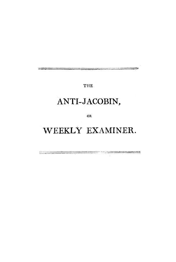 handle is hein.journals/anjacowe1 and id is 1 raw text is: THE
ANTI-JACOBIN,
OR
WEEKLY EXAMINER.


