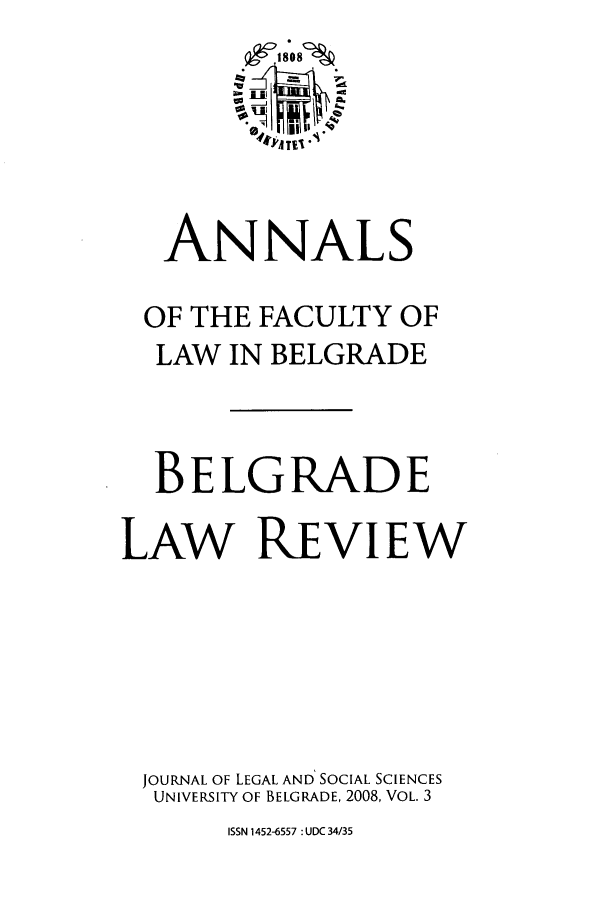 handle is hein.journals/annabel2008 and id is 1 raw text is: eii T  I I
ANNALS
OF THE FACULTY OF
LAW IN BELGRADE
BELGRADE
LAW REVIEW
JOURNAL OF LEGAL AND' SOCIAL SCIENCES
UNIVERSITY OF BELGRADE, 2008, VOL. 3

ISSN 1452-6557 : UDC 34/35


