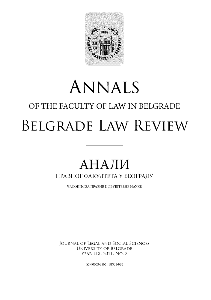 handle is hein.journals/annabel2011 and id is 1 raw text is: )F1808C
ANNALS
OF THE FACULTY OF LAW IN BELGRADE
BELGRADE LAW REVIEW
AHAJII4
flPABHOF PDAKYIITETA Y BEOFPAAY
'IACOHMC 3A FPABHE 1 JPYffTBEHE HAYKE
JOURNAL OF LEGAL AND SOCIAL SCIENCES
UNIVERSITY OF BELGRADE
YEAR LIX, 2011, No. 3

ISSN 0003-2565 : UDC 34/35


