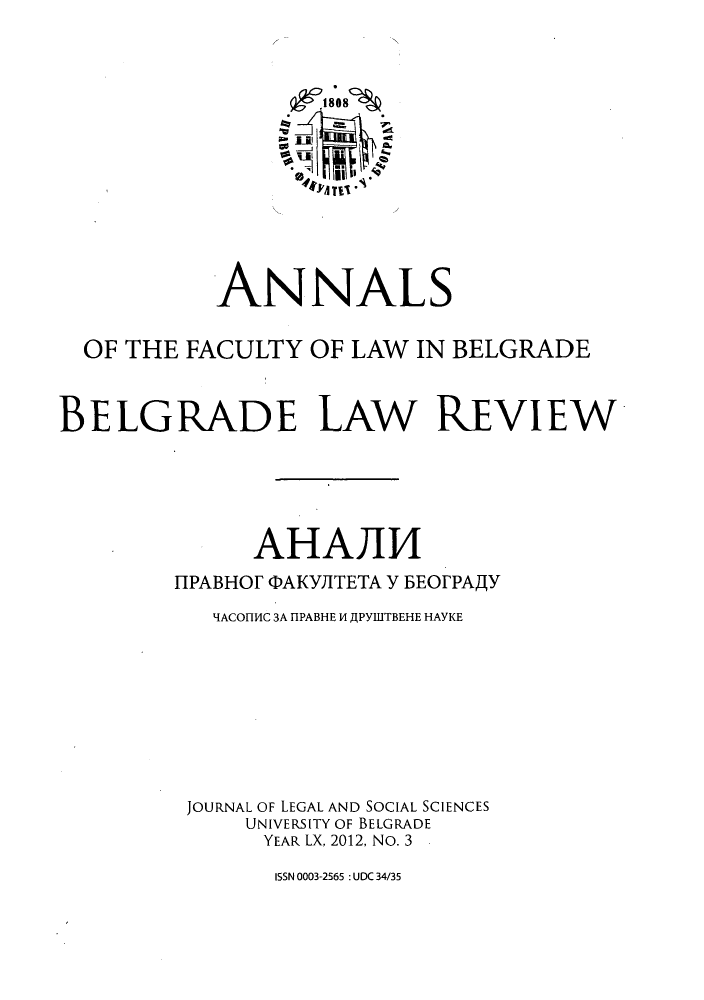 handle is hein.journals/annabel2012 and id is 1 raw text is: Q 18.08%
ANNALS
OF THE FACULTY OF LAW IN BELGRADE
BELGRADE LAW REVIEW
AHAIJJ4
HPABHOF QAKYIITETA Y BEOFPAY
IACOH4C 3A HPABHE 14 JPYB1TBEHE HAYKE
JOURNAL OF LEGAL AND SOCIAL SCIENCES
UNIVERSITY OF BELGRADE
YEAR LX, 2012, No. 3

ISSN 0003-2565 :UDC 34/35


