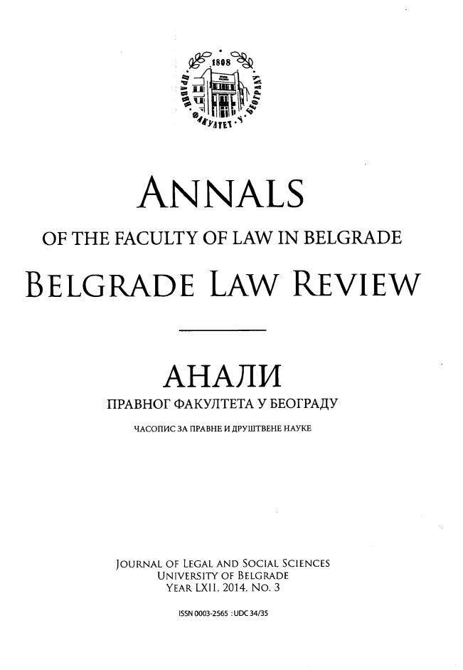 handle is hein.journals/annabel2014 and id is 1 raw text is: e1808%
ANNALS
OF THE FACULTY OF LAW IN BELGRADE
BELGRADE LAW REVIEW
AHAIJJ
HPABHOF QAKY)ITETA Y BEOFPAWY
HACOIIC 3A HlPABHE M JPYBTBEHE HAYKE
JOURNAL OF LEGAL AND SOCIAL SCIENCES
UNIVERSITY OF BELGRADE
YEAR LXIl, 2014, NO. 3

ISSN 0003-2565 : UDC 34/35


