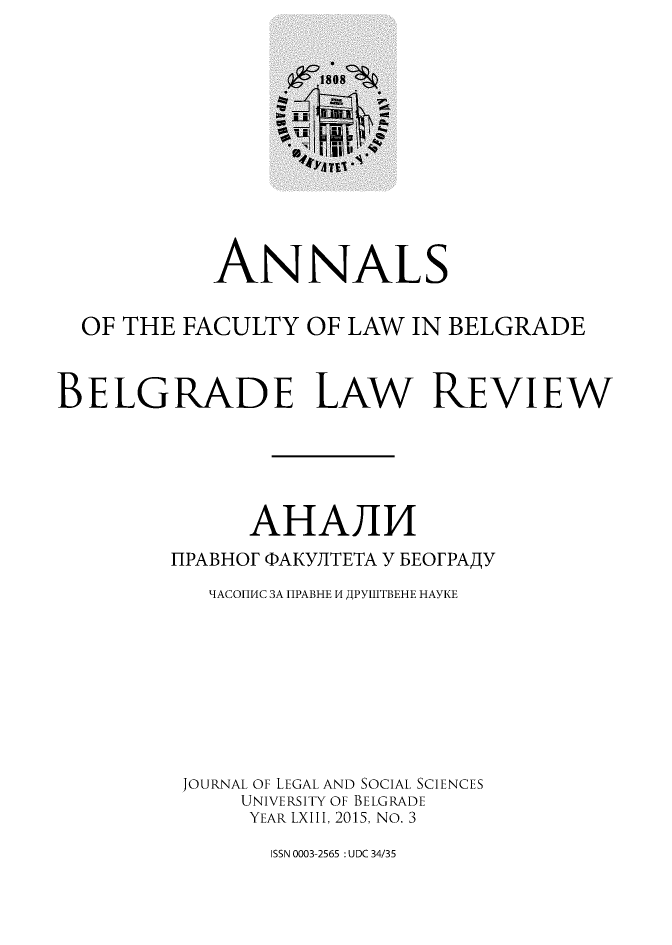 handle is hein.journals/annabel2015 and id is 1 raw text is: 













            ANNALS


  OF THE  FACULTY  OF LAW  IN BELGRADE



BELGRADE LAW REVIEW






               AHAJI
         TIPABHOF PAKYIITETA Y BEOFPAAY

            IACOHHC 3A HPABHE H APYtHTBEHE HAYKE










          JOURNAL OF LEGAL AND SOCIAL SCIENCES
              UNIVERSITY OF BELGRADE
              YEAR LXIII, 2015, No. 3


ISSN 0003-2565 : UDC 34/35


