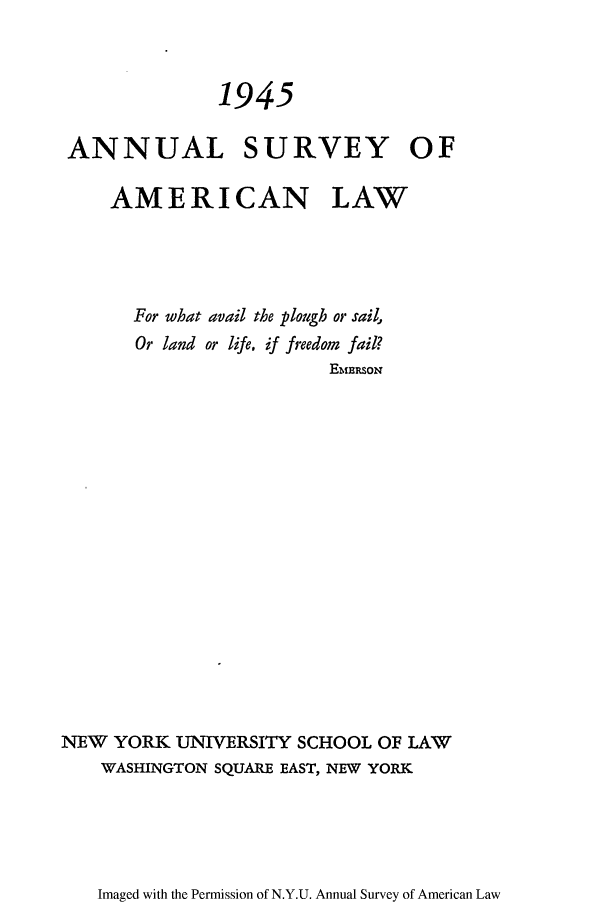 handle is hein.journals/annam1945 and id is 1 raw text is: 1945
ANNUAL SURVEY OF
AMERICAN LAW
For what avail the plough or sail,
Or land or life, if freedom fail?
E MRSo
NEW YORK UNIVERSITY SCHOOL OF LAW
WASHINGTON SQUARE EAST, NEW YORK

Imaged with the Permission of N.Y.U. Annual Survey of American Law


