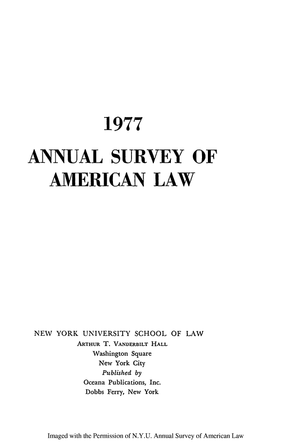 handle is hein.journals/annam1977 and id is 1 raw text is: 1977
ANNUAL SURVEY OF
AMERICAN LAW
NEW YORK UNIVERSITY SCHOOL OF LAW
ARTHUR T. VANDERBILT HALL
Washington Square
New York City
Published by
Oceana Publications, Inc.
Dobbs Ferry, New York

Imaged with the Permission of N.Y.U. Annual Survey of American Law


