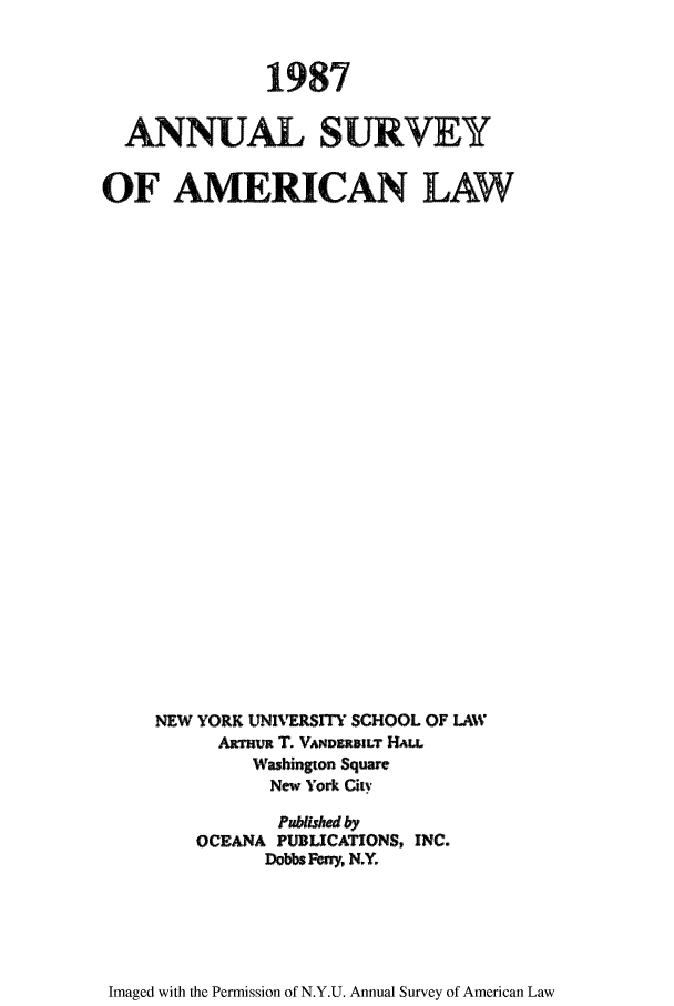 handle is hein.journals/annam1987 and id is 1 raw text is: 1987
ANNUAL SURVEY
OF AMERICAN LAW
NEW YORK UNIVERSITY SCHOOL OF LAW
ArTuR T. VaKnvmLT HAL
Washington Square
New York City
Pablslw by
OCEANA PUBLICATIONS, INC.
Dobbs Fery, N.Y.

Imaged with the Permission of N.Y.U. Annual Survey of American Law



