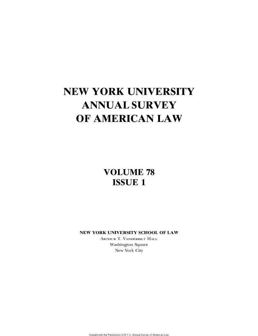 handle is hein.journals/annam78 and id is 1 raw text is: 












NEW YORK UNIVERSITY

     ANNUAL SURVEY

   OF   AMERICAN LAW







           VOLUME 78
              ISSUE   1






    NEW YORK UNIVERSITY SCHOOL OF LAW
          ARTHUR T. VANDERBILT HALL
             Washington Square
             New York City


Imaged with the Permission of N.Y.U. Annual Survey of American Law



