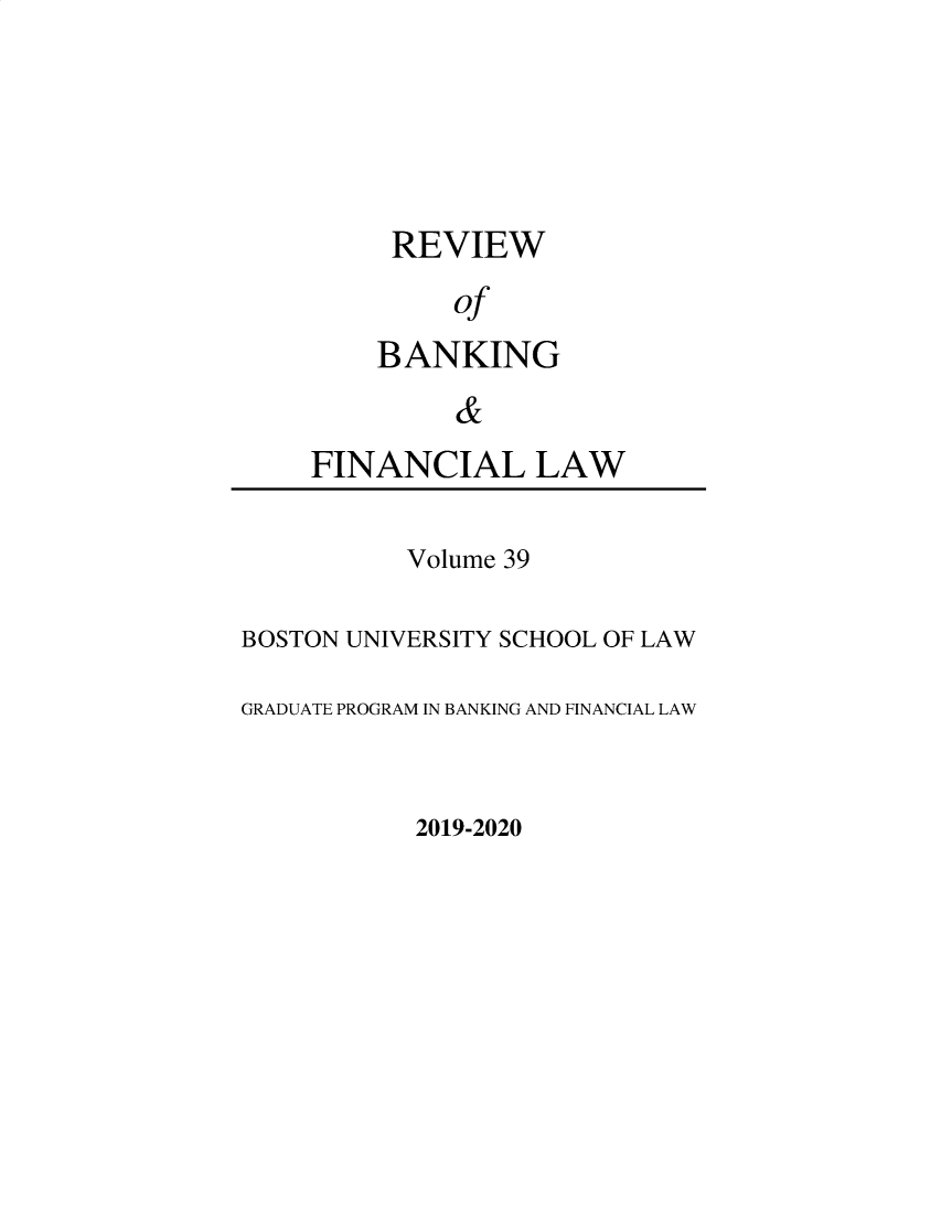 handle is hein.journals/annrbfl39 and id is 1 raw text is: 




REVIEW
     of
BANKING
     &


FINANCIAL LAW


           Volume 39

BOSTON UNIVERSITY SCHOOL OF LAW

GRADUATE PROGRAM IN BANKING AND FINANCIAL LAW


2019-2020


