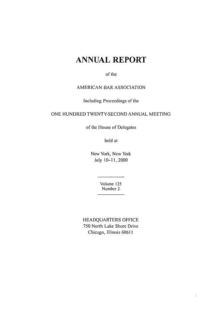 handle is hein.journals/anraba141 and id is 1 raw text is: ANNUAL REPORT
of the
AMERICAN BAR ASSOCIATION
Including Proceedings of the
ONE HUNDRED TWENTY-SECOND ANNUAL MEETING
of the House of Delegates
held at
New York, New York
July 10-11, 2000
Volume 125
Number 2
HEADQUARTERS OFFICE
750 North Lake Shore Drive
Chicago, Illinois 60611


