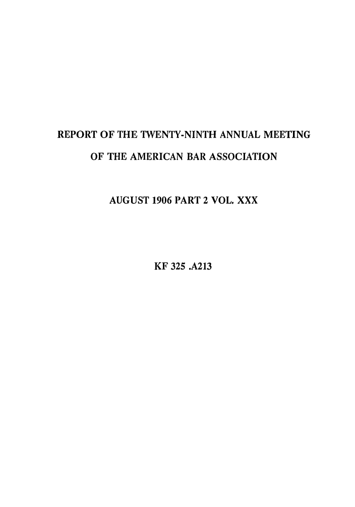 handle is hein.journals/anraba30 and id is 1 raw text is: REPORT OF THE TWENTY-NINTH ANNUAL MEETING
OF THE AMERICAN BAR ASSOCIATION
AUGUST 1906 PART 2 VOL. XXX
KF 325 .A213


