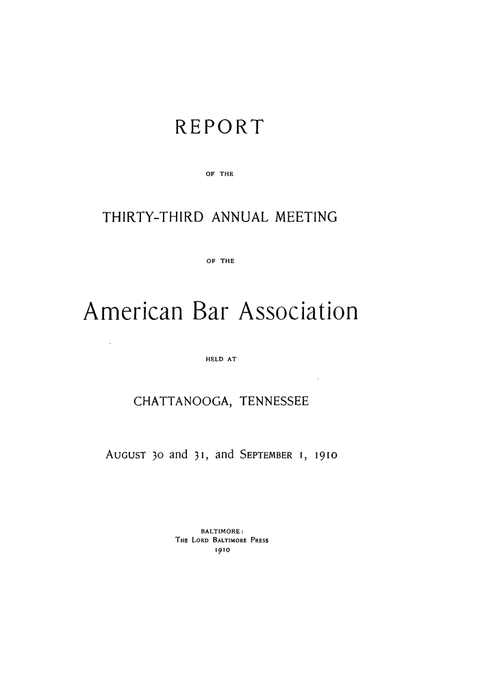 handle is hein.journals/anraba35 and id is 1 raw text is: REPORT
OF THE
THIRTY-THIRD ANNUAL MEETING
OF THE

American

Bar Association

HELD AT

CHATTANOOGA, TENNESSEE
AUGUST 30 and 31, and SEPTEMBER I, 1910
BALTIMORE:
THE LORD BALTIMORE PRESS
191Q


